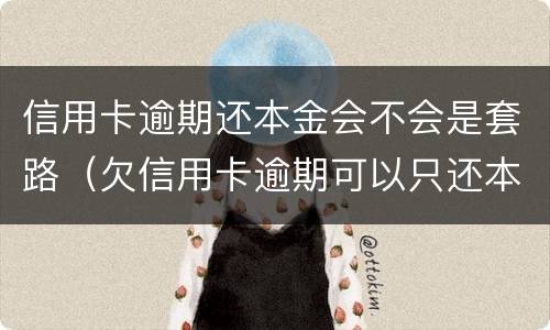 信用卡逾期还本金会不会是套路（欠信用卡逾期可以只还本金吗）