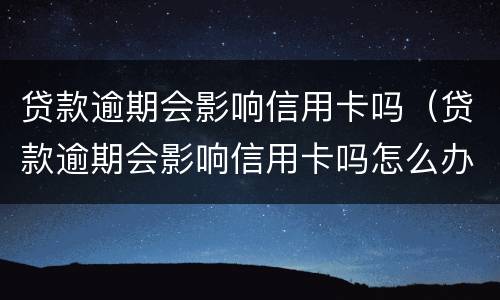 贷款逾期会影响信用卡吗（贷款逾期会影响信用卡吗怎么办）
