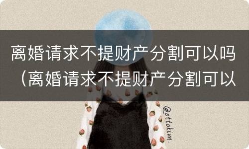 离婚请求不提财产分割可以吗（离婚请求不提财产分割可以吗法律）