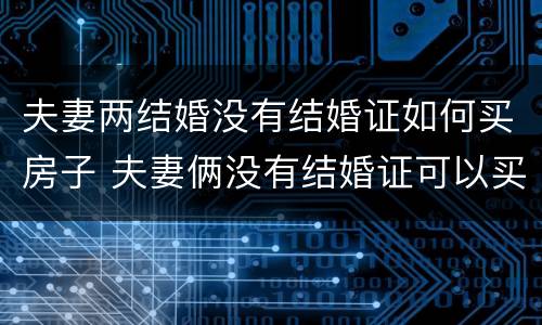 夫妻两结婚没有结婚证如何买房子 夫妻俩没有结婚证可以买房吗