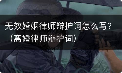 无效婚姻律师辩护词怎么写？（离婚律师辩护词）