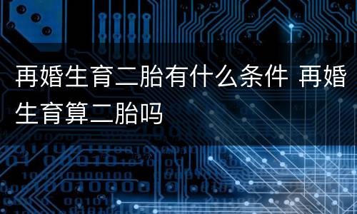 再婚生育二胎有什么条件 再婚生育算二胎吗
