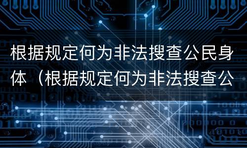 根据规定何为非法搜查公民身体（根据规定何为非法搜查公民身体信息）