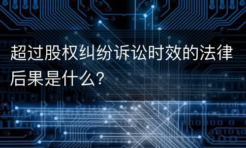 超过股权纠纷诉讼时效的法律后果是什么？