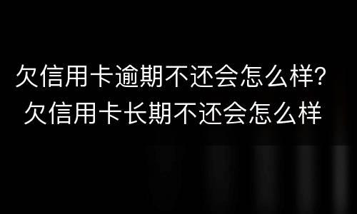 欠信用卡逾期不还会怎么样？ 欠信用卡长期不还会怎么样