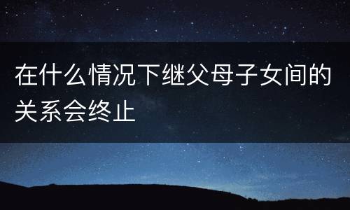 在什么情况下继父母子女间的关系会终止