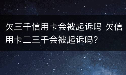 欠三千信用卡会被起诉吗 欠信用卡二三千会被起诉吗?