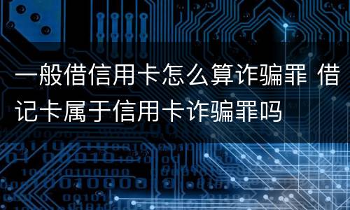 一般借信用卡怎么算诈骗罪 借记卡属于信用卡诈骗罪吗