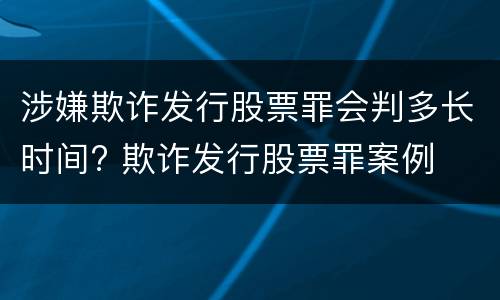 涉嫌欺诈发行股票罪会判多长时间? 欺诈发行股票罪案例