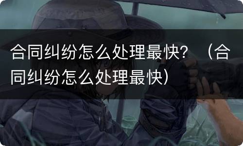 合同纠纷怎么处理最快？（合同纠纷怎么处理最快）