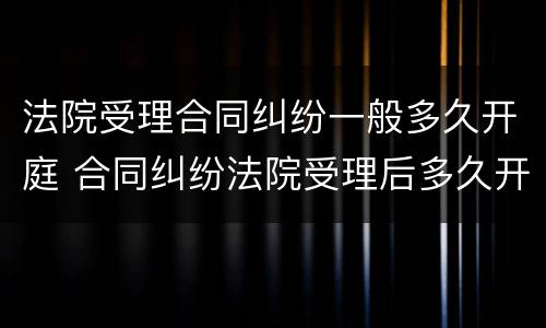 法院受理合同纠纷一般多久开庭 合同纠纷法院受理后多久开庭