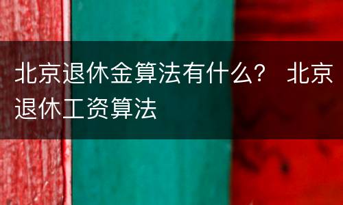 北京退休金算法有什么？ 北京退休工资算法