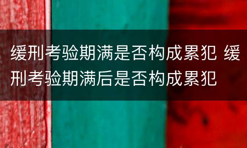 缓刑考验期满是否构成累犯 缓刑考验期满后是否构成累犯