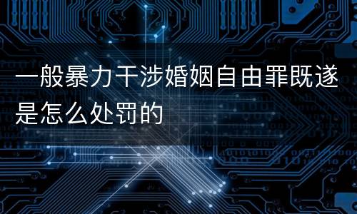 一般暴力干涉婚姻自由罪既遂是怎么处罚的