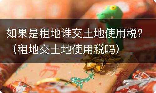 如果是租地谁交土地使用税？（租地交土地使用税吗）