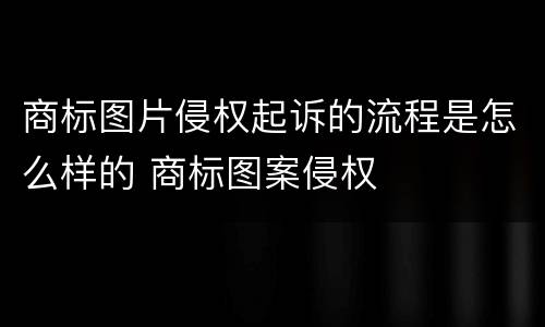 商标图片侵权起诉的流程是怎么样的 商标图案侵权