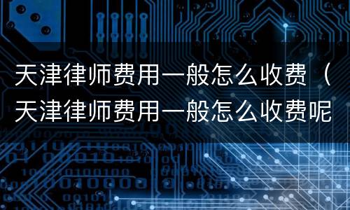 天津律师费用一般怎么收费（天津律师费用一般怎么收费呢）