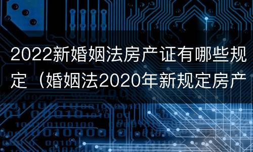 2022新婚姻法房产证有哪些规定（婚姻法2020年新规定房产证）