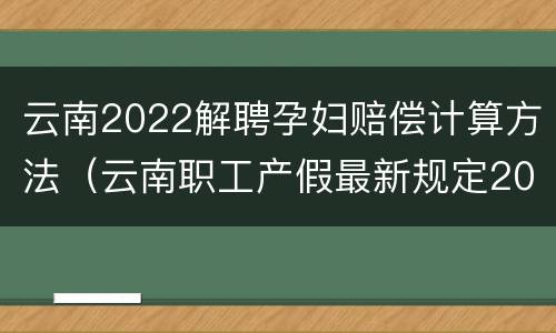 云南2022解聘孕妇赔偿计算方法（云南职工产假最新规定2020）