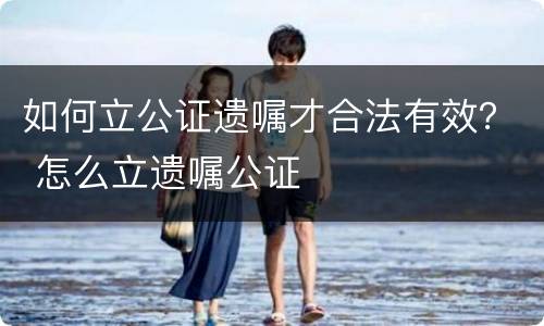 如何立公证遗嘱才合法有效？ 怎么立遗嘱公证