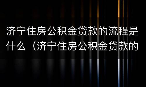 济宁住房公积金贷款的流程是什么（济宁住房公积金贷款的流程是什么啊）