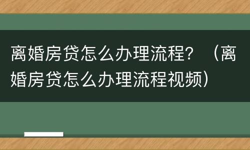 离婚房贷怎么办理流程？（离婚房贷怎么办理流程视频）