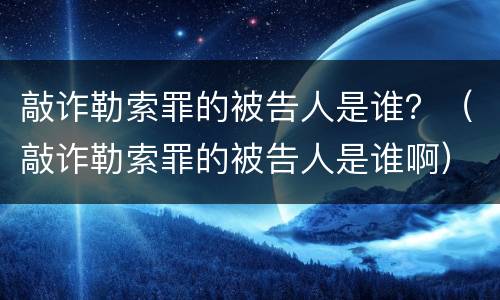 敲诈勒索罪的被告人是谁？（敲诈勒索罪的被告人是谁啊）