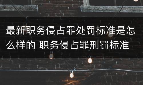 最新职务侵占罪处罚标准是怎么样的 职务侵占罪刑罚标准