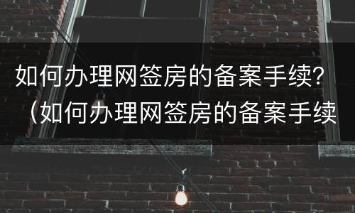 如何办理网签房的备案手续？（如何办理网签房的备案手续流程）