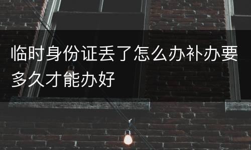 临时身份证丢了怎么办补办要多久才能办好