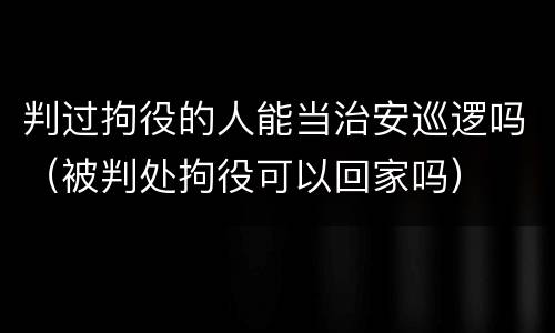 判过拘役的人能当治安巡逻吗（被判处拘役可以回家吗）