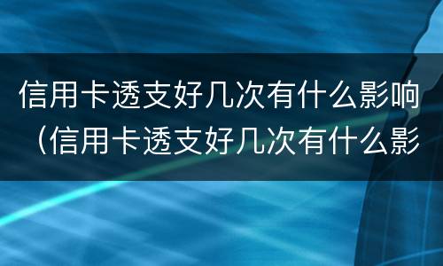 信用卡透支好几次有什么影响（信用卡透支好几次有什么影响吗）