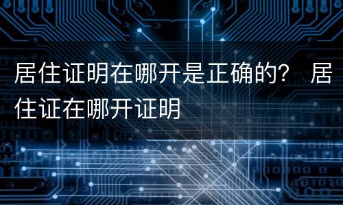 居住证明在哪开是正确的？ 居住证在哪开证明