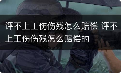 评不上工伤伤残怎么赔偿 评不上工伤伤残怎么赔偿的