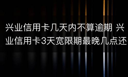 兴业信用卡几天内不算逾期 兴业信用卡3天宽限期最晚几点还款