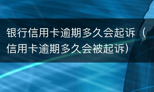 银行信用卡逾期多久会起诉（信用卡逾期多久会被起诉）