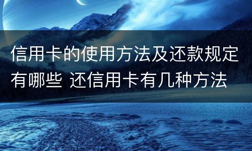 信用卡的使用方法及还款规定有哪些 还信用卡有几种方法