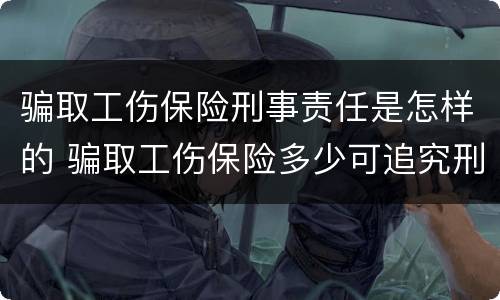 骗取工伤保险刑事责任是怎样的 骗取工伤保险多少可追究刑事责任