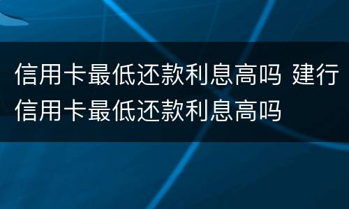 信用卡最低还款利息高吗 建行信用卡最低还款利息高吗