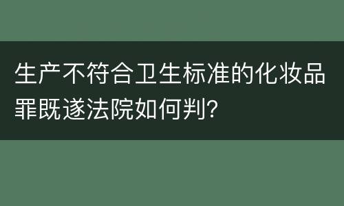 生产不符合卫生标准的化妆品罪既遂法院如何判？