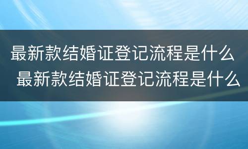 最新款结婚证登记流程是什么 最新款结婚证登记流程是什么意思