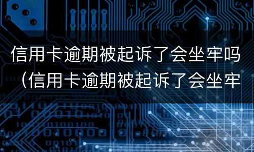 信用卡逾期被起诉了会坐牢吗（信用卡逾期被起诉了会坐牢吗知乎）