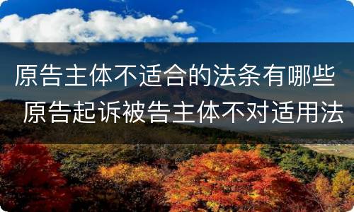 原告主体不适合的法条有哪些 原告起诉被告主体不对适用法律