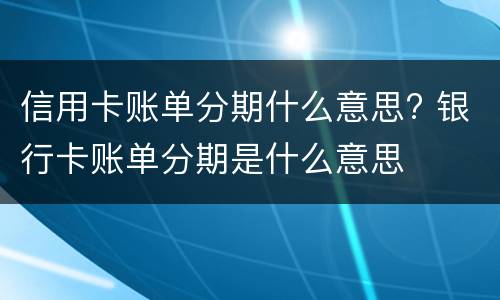 信用卡账单分期什么意思? 银行卡账单分期是什么意思