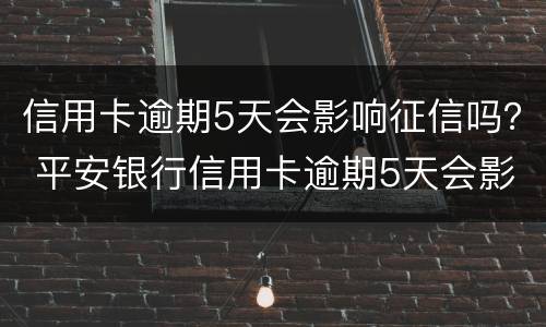 信用卡逾期5天会影响征信吗？ 平安银行信用卡逾期5天会影响征信吗