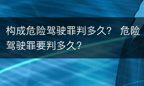 构成危险驾驶罪判多久？ 危险驾驶罪要判多久?