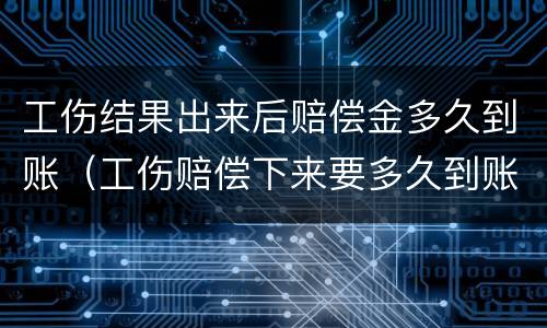 工伤结果出来后赔偿金多久到账（工伤赔偿下来要多久到账）