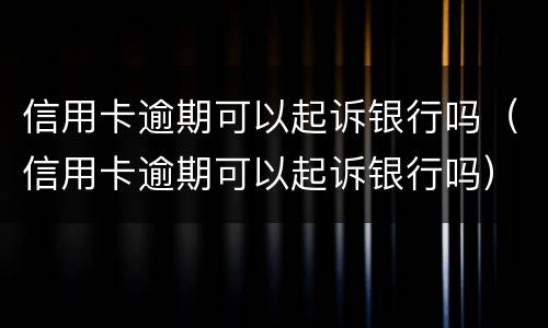 信用卡逾期可以起诉银行吗（信用卡逾期可以起诉银行吗）