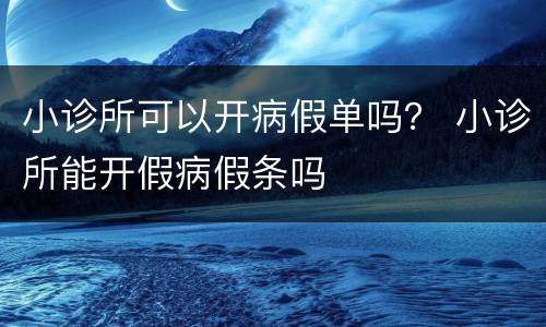 小诊所可以开病假单吗？ 小诊所能开假病假条吗