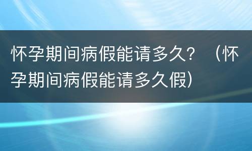 怀孕期间病假能请多久？（怀孕期间病假能请多久假）